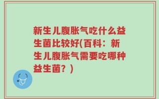 新生儿腹胀气吃什么益生菌比较好(百科：新生儿腹胀气需要吃哪种益生菌？)