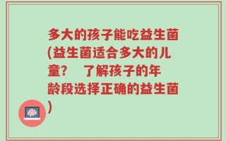 多大的孩子能吃益生菌(益生菌适合多大的儿童？  了解孩子的年龄段选择正确的益生菌)