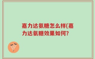 嘉力达氨糖怎么样(嘉力达氨糖效果如何？