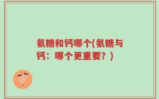 氨糖和钙哪个(氨糖与钙：哪个更重要？)