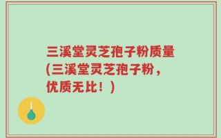 三溪堂灵芝孢子粉质量(三溪堂灵芝孢子粉，优质无比！)