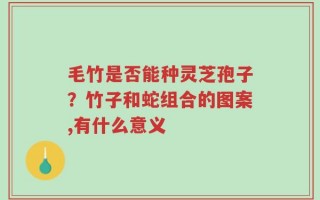 毛竹是否能种灵芝孢子？竹子和蛇组合的图案,有什么意义