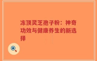 冻顶灵芝孢子粉：神奇功效与健康养生的新选择