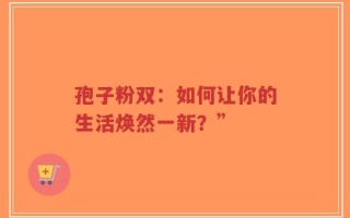 孢子粉双：如何让你的生活焕然一新？”