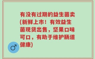 有没有过期的益生菌卖(新鲜上市！有效益生菌现货出售，坚果口味可口，有助于维护肠道健康)