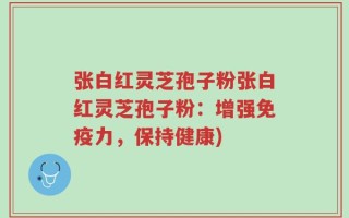 张白红灵芝孢子粉张白红灵芝孢子粉：增强免疫力，保持健康)
