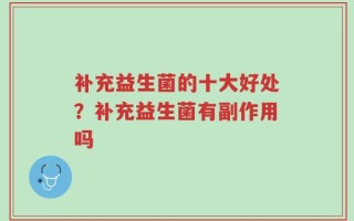 补充益生菌的十大好处？补充益生菌有副作用吗