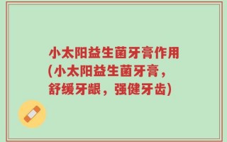 小太阳益生菌牙膏作用(小太阳益生菌牙膏，舒缓牙龈，强健牙齿)