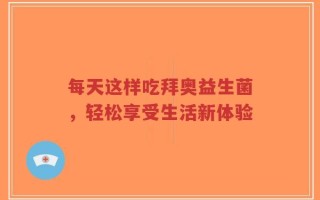 每天这样吃拜奥益生菌，轻松享受生活新体验