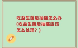 吃益生菌后抽搐怎么办(吃益生菌后抽搐应该怎么处理？)