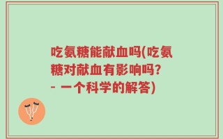 吃氨糖能献血吗(吃氨糖对献血有影响吗？ - 一个科学的解答)