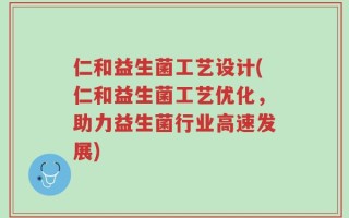 仁和益生菌工艺设计(仁和益生菌工艺优化，助力益生菌行业高速发展)