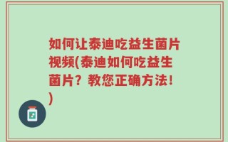 如何让泰迪吃益生菌片视频(泰迪如何吃益生菌片？教您正确方法！)