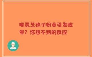 喝灵芝孢子粉竟引发眩晕？你想不到的反应