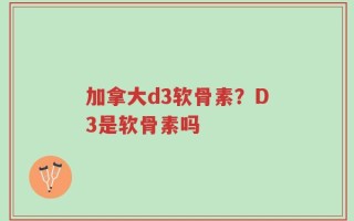 加拿大d3软骨素？D3是软骨素吗