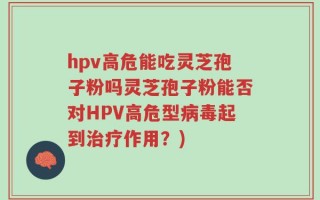 hpv高危能吃灵芝孢子粉吗灵芝孢子粉能否对HPV高危型病毒起到治疗作用？)