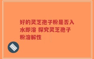 好的灵芝孢子粉是否入水即溶 探究灵芝孢子粉溶解性