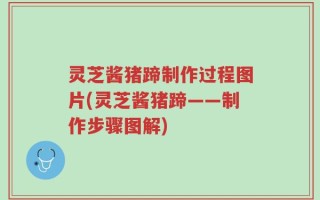 灵芝酱猪蹄制作过程图片(灵芝酱猪蹄——制作步骤图解)