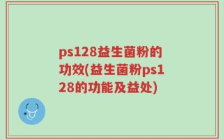ps128益生菌粉的功效(益生菌粉ps128的功能及益处)