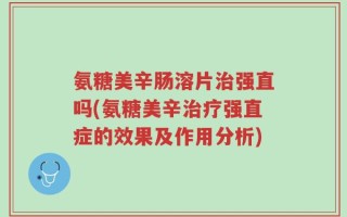 氨糖美辛肠溶片治强直吗(氨糖美辛治疗强直症的效果及作用分析)