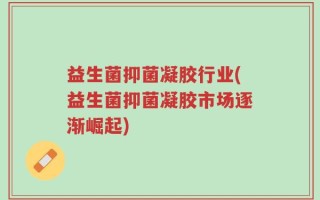 益生菌抑菌凝胶行业(益生菌抑菌凝胶市场逐渐崛起)