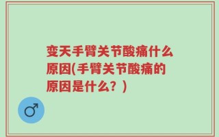 变天手臂关节酸痛什么原因(手臂关节酸痛的原因是什么？)