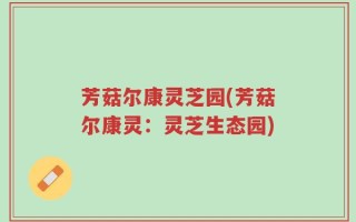 芳菇尔康灵芝园(芳菇尔康灵：灵芝生态园)