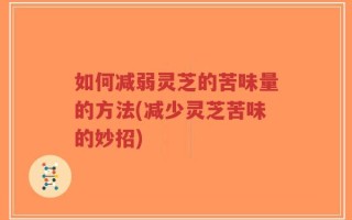 如何减弱灵芝的苦味量的方法(减少灵芝苦味的妙招)