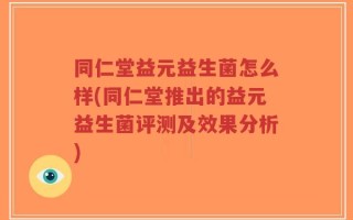 同仁堂益元益生菌怎么样(同仁堂推出的益元益生菌评测及效果分析)