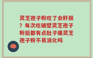 灵芝孢子粉吃了会肝损？每次吃破壁灵芝孢子粉后都有点肚子痛灵芝孢子粉不易消化吗