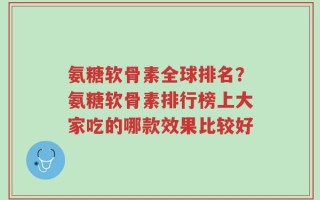 氨糖软骨素全球排名？氨糖软骨素排行榜上大家吃的哪款效果比较好