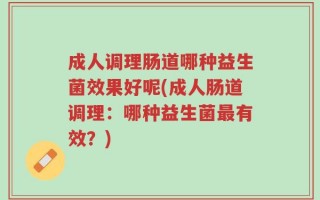 成人调理肠道哪种益生菌效果好呢(成人肠道调理：哪种益生菌最有效？)
