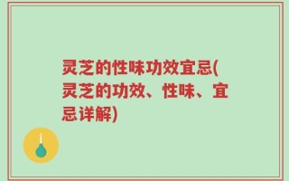 灵芝的性味功效宜忌(灵芝的功效、性味、宜忌详解)