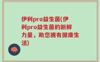 伊利pro益生菌(伊利pro益生菌的新鲜力量，助您拥有健康生活)