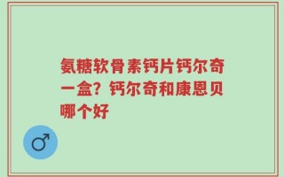 氨糖软骨素钙片钙尔奇一盒？钙尔奇和康恩贝哪个好