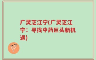 广灵芝江宁(广灵芝江宁：寻找中药巨头新机遇)