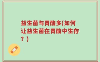 益生菌与胃酸多(如何让益生菌在胃酸中生存？)
