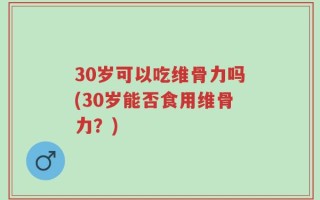 30岁可以吃维骨力吗(30岁能否食用维骨力？)