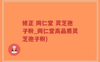 修正 同仁堂 灵芝孢子粉_同仁堂高品质灵芝孢子粉)