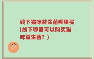 线下猫咪益生菌哪里买(线下哪里可以购买猫咪益生菌？)