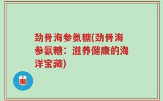 劲骨海参氨糖(劲骨海参氨糖：滋养健康的海洋宝藏)