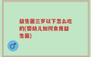 益生菌三岁以下怎么吃的(婴幼儿如何食用益生菌)