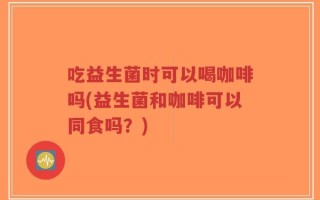 吃益生菌时可以喝咖啡吗(益生菌和咖啡可以同食吗？)