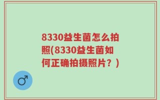 8330益生菌怎么拍照(8330益生菌如何正确拍摄照片？)