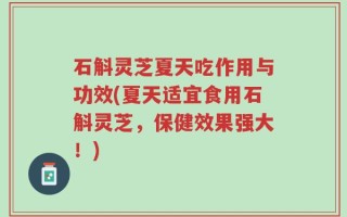 石斛灵芝夏天吃作用与功效(夏天适宜食用石斛灵芝，保健效果强大！)