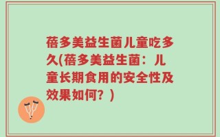 蓓多美益生菌儿童吃多久(蓓多美益生菌：儿童长期食用的安全性及效果如何？)