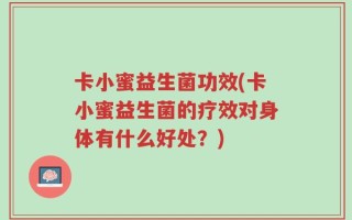 卡小蜜益生菌功效(卡小蜜益生菌的疗效对身体有什么好处？)