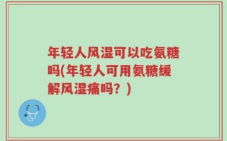 年轻人风湿可以吃氨糖吗(年轻人可用氨糖缓解风湿痛吗？)