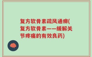 复方软骨素疏风通痹(复方软骨素——缓解关节疼痛的有效良药)