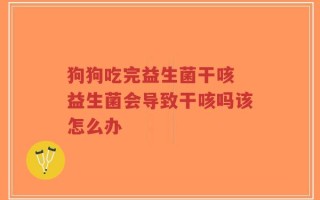 狗狗吃完益生菌干咳 益生菌会导致干咳吗该怎么办
